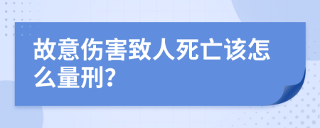 故意伤害致人死亡该怎么量刑？