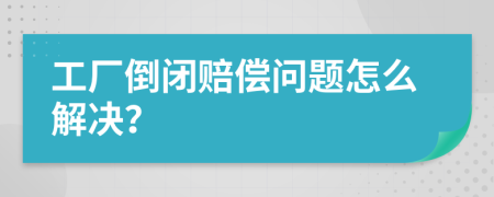 工厂倒闭赔偿问题怎么解决？