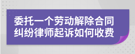 委托一个劳动解除合同纠纷律师起诉如何收费