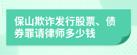 保山欺诈发行股票、债券罪请律师多少钱