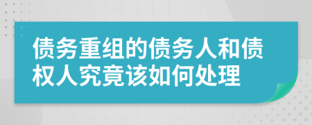 债务重组的债务人和债权人究竟该如何处理