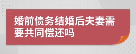 婚前债务结婚后夫妻需要共同偿还吗