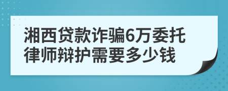 湘西贷款诈骗6万委托律师辩护需要多少钱