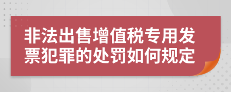 非法出售增值税专用发票犯罪的处罚如何规定