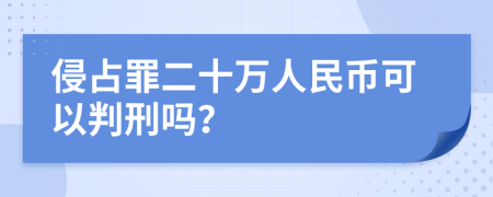 侵占罪二十万人民币可以判刑吗？