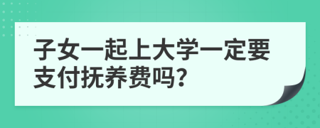 子女一起上大学一定要支付抚养费吗？