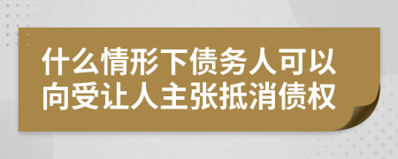 什么情形下债务人可以向受让人主张抵消债权