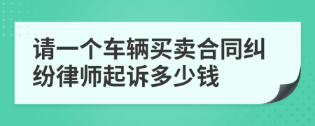 请一个车辆买卖合同纠纷律师起诉多少钱