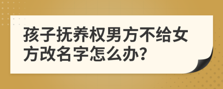 孩子抚养权男方不给女方改名字怎么办？