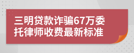 三明贷款诈骗67万委托律师收费最新标准