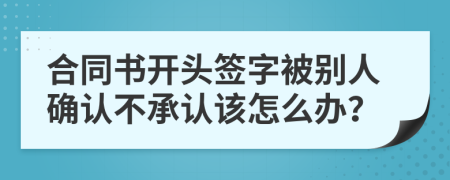 合同书开头签字被别人确认不承认该怎么办？