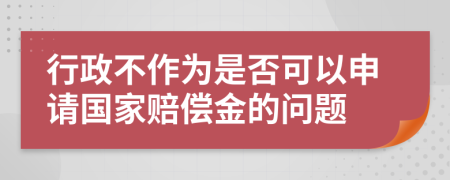 行政不作为是否可以申请国家赔偿金的问题