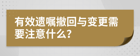 有效遗嘱撤回与变更需要注意什么？