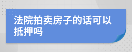 法院拍卖房子的话可以抵押吗