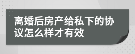 离婚后房产给私下的协议怎么样才有效