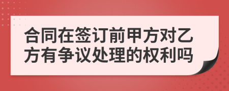 合同在签订前甲方对乙方有争议处理的权利吗