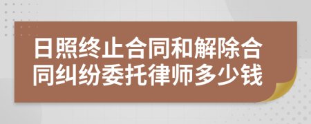 日照终止合同和解除合同纠纷委托律师多少钱