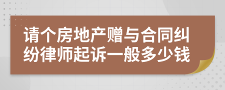 请个房地产赠与合同纠纷律师起诉一般多少钱