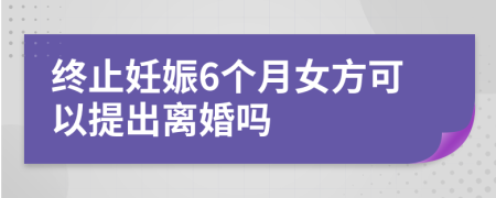 终止妊娠6个月女方可以提出离婚吗