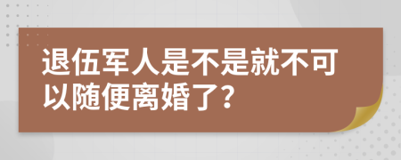 退伍军人是不是就不可以随便离婚了？