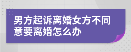 男方起诉离婚女方不同意要离婚怎么办
