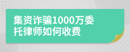 集资诈骗1000万委托律师如何收费