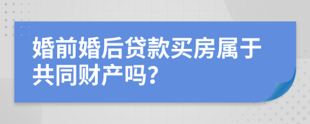 婚前婚后贷款买房属于共同财产吗？