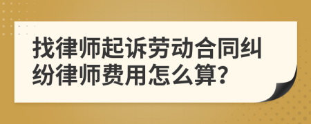 找律师起诉劳动合同纠纷律师费用怎么算？