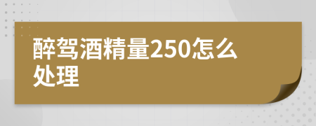 醉驾酒精量250怎么处理