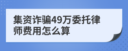 集资诈骗49万委托律师费用怎么算