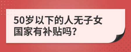 50岁以下的人无子女国家有补贴吗？