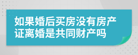 如果婚后买房没有房产证离婚是共同财产吗