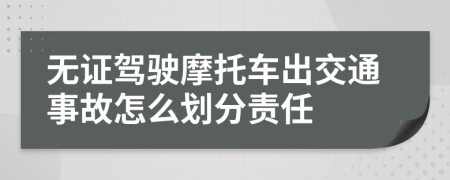 无证驾驶摩托车出交通事故怎么划分责任