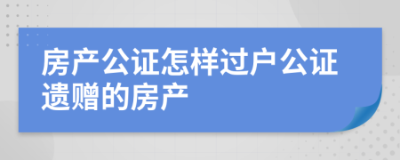 房产公证怎样过户公证遗赠的房产