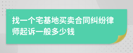 找一个宅基地买卖合同纠纷律师起诉一般多少钱