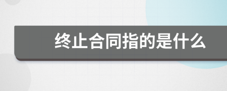 终止合同指的是什么