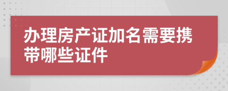 办理房产证加名需要携带哪些证件