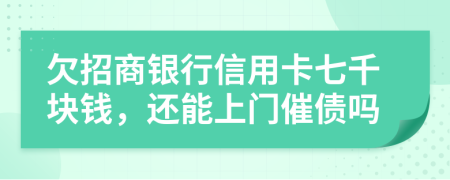 欠招商银行信用卡七千块钱，还能上门催债吗