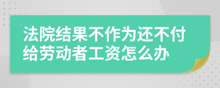 法院结果不作为还不付给劳动者工资怎么办