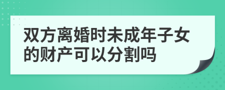 双方离婚时未成年子女的财产可以分割吗