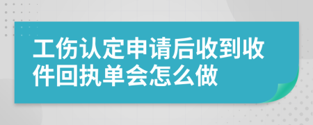 工伤认定申请后收到收件回执单会怎么做