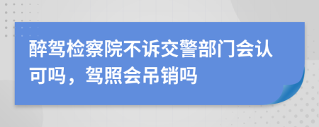 醉驾检察院不诉交警部门会认可吗，驾照会吊销吗