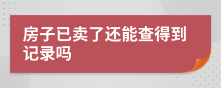 房子已卖了还能查得到记录吗