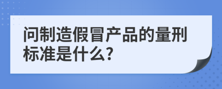 问制造假冒产品的量刑标准是什么?