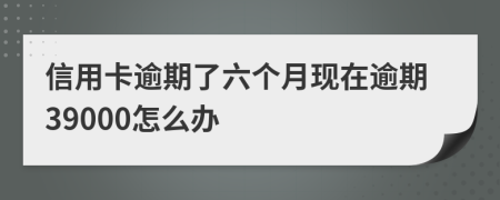 信用卡逾期了六个月现在逾期39000怎么办