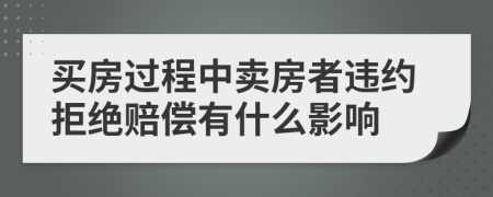买房过程中卖房者违约拒绝赔偿有什么影响