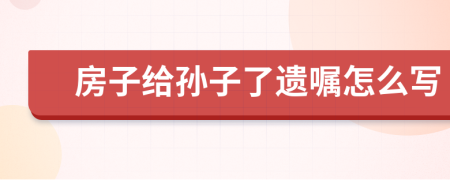 房子给孙子了遗嘱怎么写