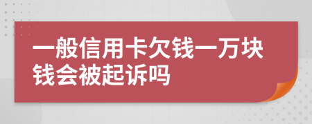 一般信用卡欠钱一万块钱会被起诉吗