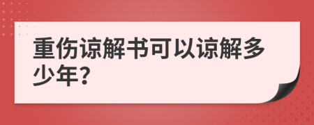 重伤谅解书可以谅解多少年？