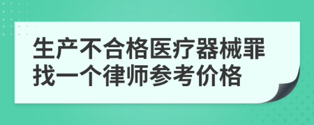 生产不合格医疗器械罪找一个律师参考价格